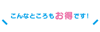 こんなところもお得です!