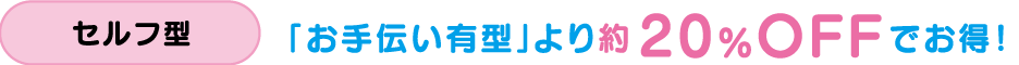 セルフ型「お手伝い有型」より約20%OFFでお得!