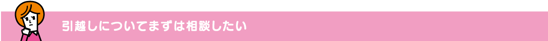 引越しについてまずは相談したい