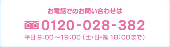 お電話でのお問い合わせは 0120-028-382 平日 9：00〜19：00 （土・日・祝 18：00まで）