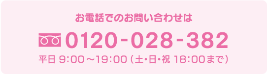 お電話でのお問い合わせは 0120-028-382 平日 9:00〜19:00 (土・日・祝 18:00まで)