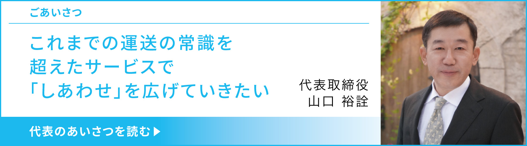 代表取締役 山口 裕詮 これまでの運送の常識を超えたサービスでしあわせを広げていきたい