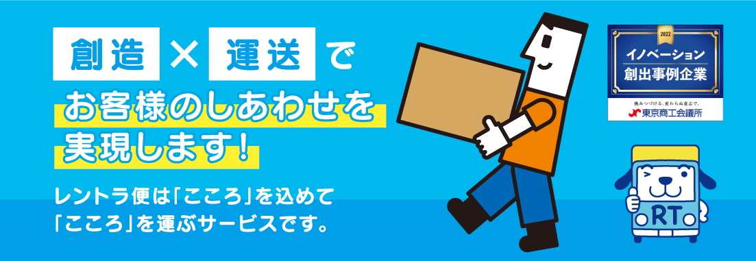 創造×運送でお客様のしあわせを実現します！レントラ便は「こころ」を込めて「こころ」を運ぶサービスです