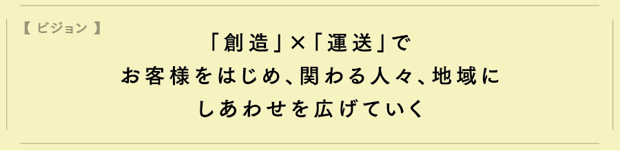「創造」×「運送」でお客様をはじめ、関わる人々、地域にしあわせを広げていく
