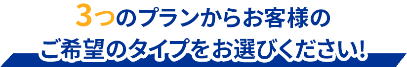 3つのプランからお客様のご希望のタイプをお選びください！