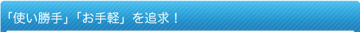 「使い勝手」「お手軽」を追求!