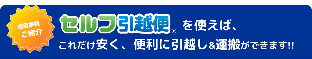 セルフ引越便を使えば、これだけ安く、便利に引越し＆運搬ができます！