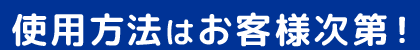 使用方法はお客様次第！